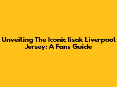 Unveiling The Iconic Iisak Liverpool Jersey: A Fan's Guide