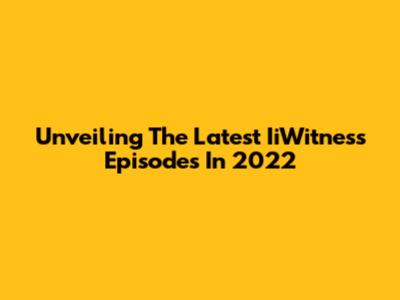 Unveiling The Latest IiWitness Episodes In 2022