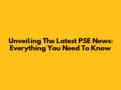Unveiling The Latest PSE News: Everything You Need To Know
