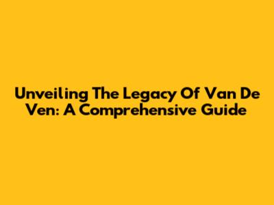 Unveiling The Legacy Of Van De Ven: A Comprehensive Guide