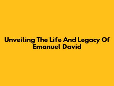 Unveiling The Life And Legacy Of Emanuel David