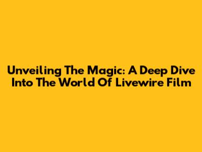 Unveiling The Magic: A Deep Dive Into The World Of Livewire Film