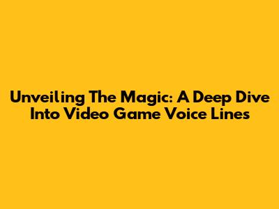 Unveiling The Magic: A Deep Dive Into Video Game Voice Lines