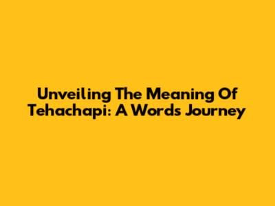 Unveiling The Meaning Of Tehachapi: A Word's Journey