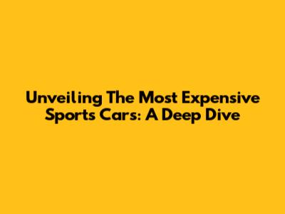 Unveiling The Most Expensive Sports Cars: A Deep Dive