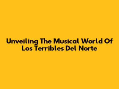 Unveiling The Musical World Of Los Terribles Del Norte