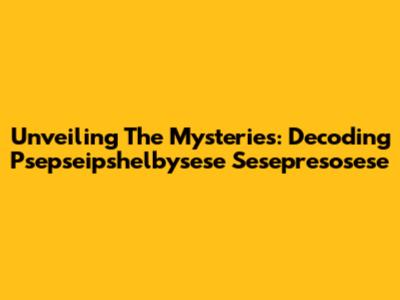 Unveiling The Mysteries: Decoding Psepseipshelbysese Sesepresosese