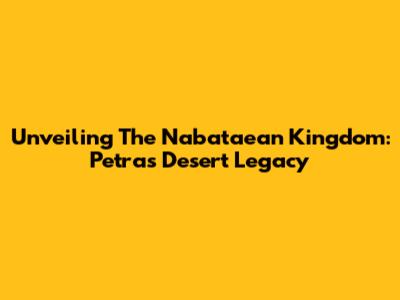 Unveiling The Nabataean Kingdom: Petra's Desert Legacy