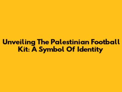 Unveiling The Palestinian Football Kit: A Symbol Of Identity