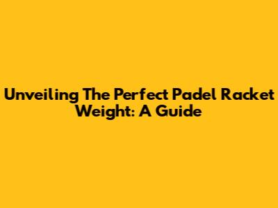 Unveiling The Perfect Padel Racket Weight: A Guide