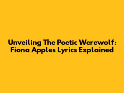 Unveiling The Poetic Werewolf: Fiona Apple's Lyrics Explained