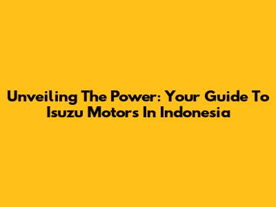 Unveiling The Power: Your Guide To Isuzu Motors In Indonesia