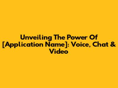Unveiling The Power Of [Application Name]: Voice, Chat & Video