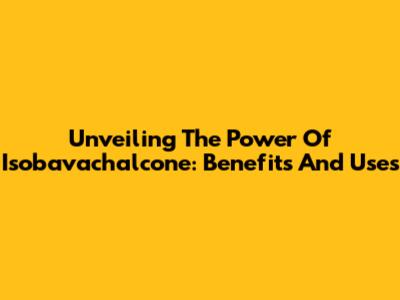 Unveiling The Power Of Isobavachalcone: Benefits And Uses