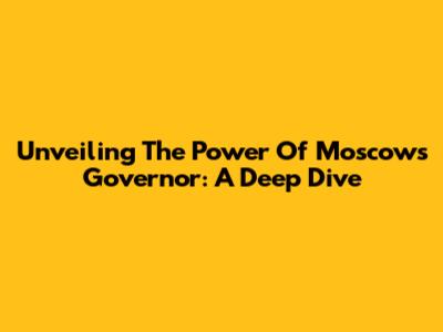 Unveiling The Power Of Moscow's Governor: A Deep Dive