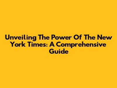 Unveiling The Power Of The New York Times: A Comprehensive Guide