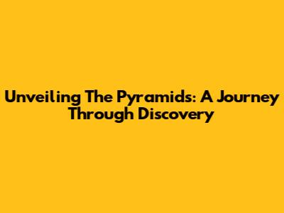 Unveiling The Pyramids: A Journey Through Discovery