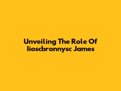 Unveiling The Role Of Iioscbronnysc James