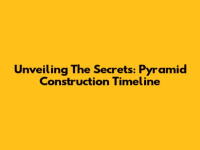 Unveiling The Secrets: Pyramid Construction Timeline