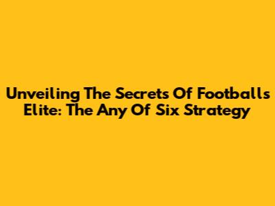 Unveiling The Secrets Of Football's Elite: The 'Any Of Six' Strategy