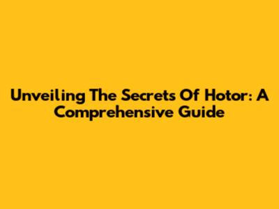 Unveiling The Secrets Of Hotor: A Comprehensive Guide