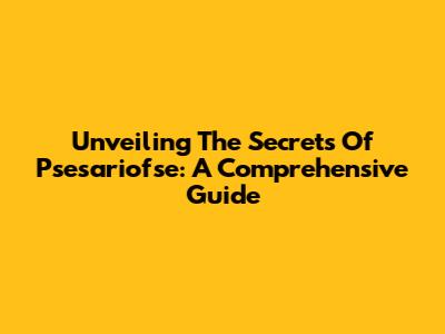 Unveiling The Secrets Of Psesariofse: A Comprehensive Guide