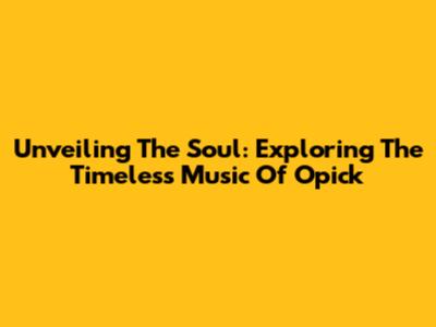 Unveiling The Soul: Exploring The Timeless Music Of Opick