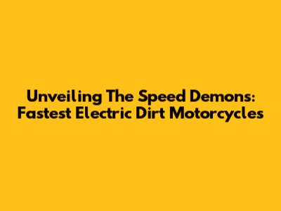 Unveiling The Speed Demons: Fastest Electric Dirt Motorcycles