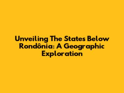 Unveiling The States Below Rondônia: A Geographic Exploration