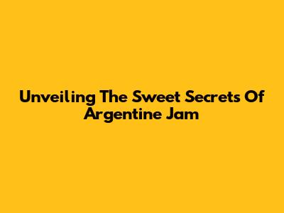 Unveiling The Sweet Secrets Of Argentine Jam