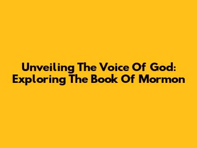 Unveiling The Voice Of God: Exploring The Book Of Mormon