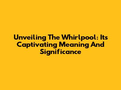 Unveiling The Whirlpool: Its Captivating Meaning And Significance