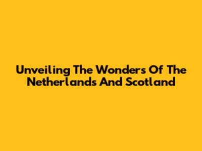 Unveiling The Wonders Of The Netherlands And Scotland