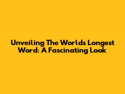 Unveiling The World's Longest Word: A Fascinating Look