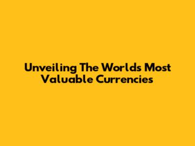 Unveiling The World's Most Valuable Currencies