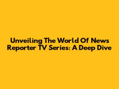 Unveiling The World Of News Reporter TV Series: A Deep Dive