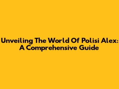 Unveiling The World Of Polisi Alex: A Comprehensive Guide