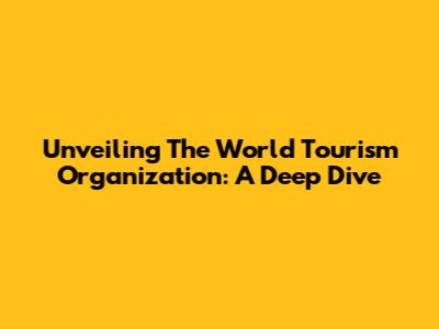 Unveiling The World Tourism Organization: A Deep Dive