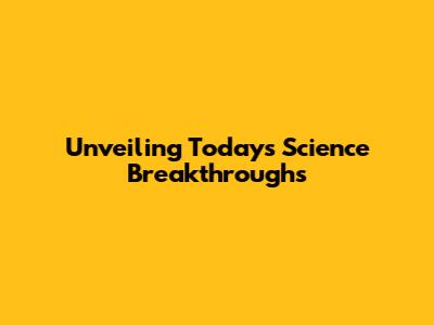 Unveiling Today's Science Breakthroughs