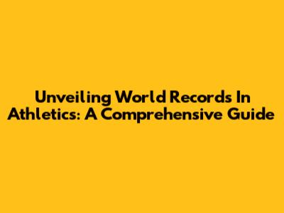 Unveiling World Records In Athletics: A Comprehensive Guide