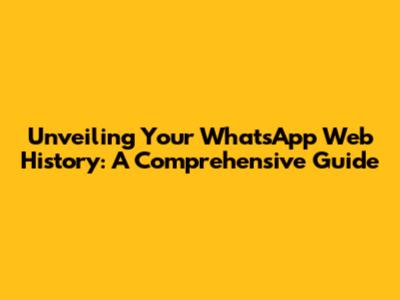 Unveiling Your WhatsApp Web History: A Comprehensive Guide
