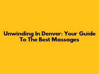 Unwinding In Denver: Your Guide To The Best Massages