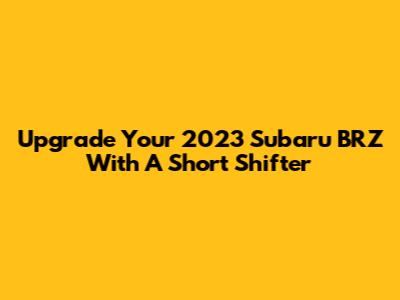 Upgrade Your 2023 Subaru BRZ With A Short Shifter