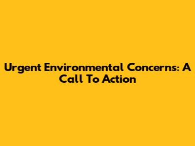Urgent Environmental Concerns: A Call To Action