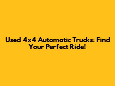 Used 4x4 Automatic Trucks: Find Your Perfect Ride!