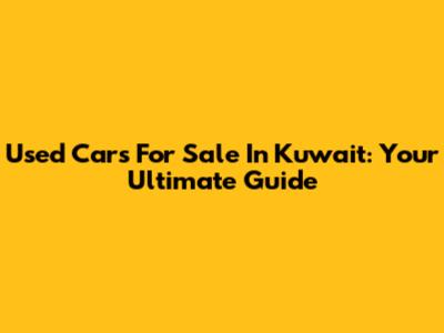 Used Cars For Sale In Kuwait: Your Ultimate Guide