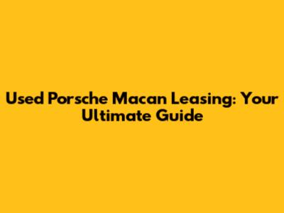 Used Porsche Macan Leasing: Your Ultimate Guide