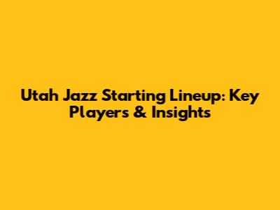 Utah Jazz Starting Lineup: Key Players & Insights