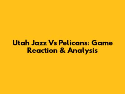 Utah Jazz Vs Pelicans: Game Reaction & Analysis