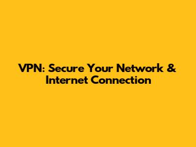 VPN: Secure Your Network & Internet Connection